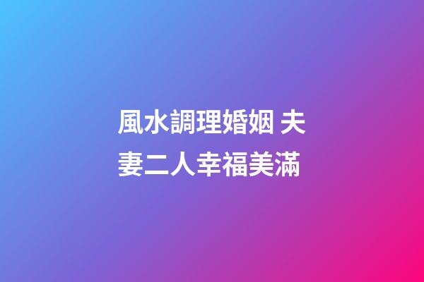 風水調理婚姻 夫妻二人幸福美滿
